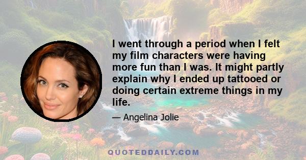 I went through a period when I felt my film characters were having more fun than I was. It might partly explain why I ended up tattooed or doing certain extreme things in my life.