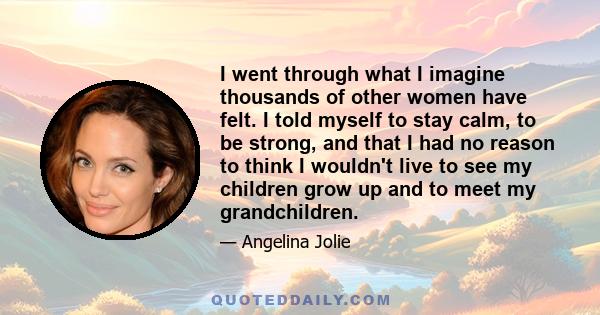 I went through what I imagine thousands of other women have felt. I told myself to stay calm, to be strong, and that I had no reason to think I wouldn't live to see my children grow up and to meet my grandchildren.