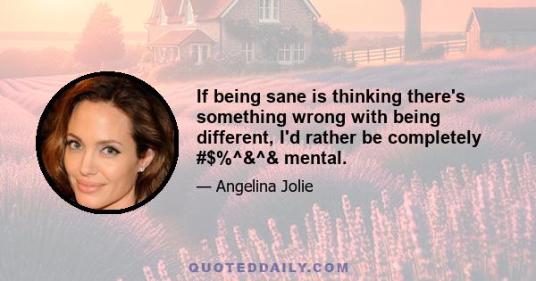 If being sane is thinking there's something wrong with being different, I'd rather be completely #$%^&^& mental.