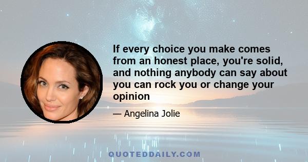 If every choice you make comes from an honest place, you’re solid and nothing anybody can say about you can rock you or change your opinion. It doesn’t shake me because I know why I do the things I do and I know I come