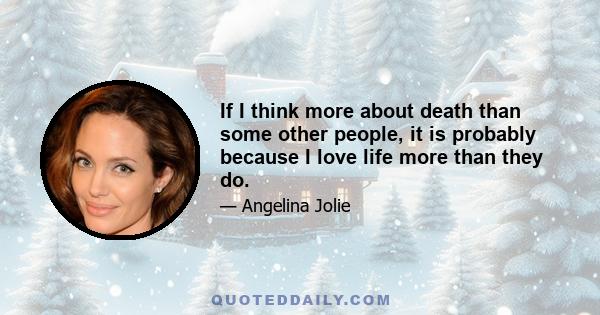 If I think more about death than some other people, it is probably because I love life more than they do.