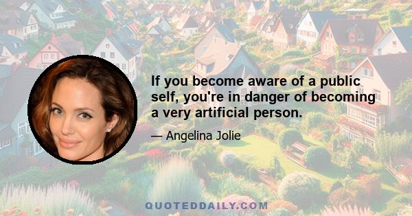 If you become aware of a public self, you're in danger of becoming a very artificial person.