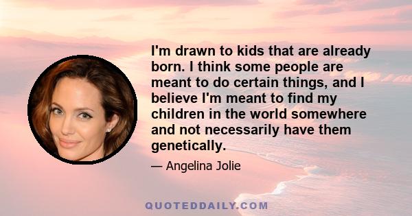 I'm drawn to kids that are already born. I think some people are meant to do certain things, and I believe I'm meant to find my children in the world somewhere and not necessarily have them genetically.