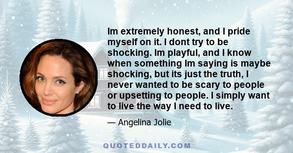 Im extremely honest, and I pride myself on it. I dont try to be shocking. Im playful, and I know when something Im saying is maybe shocking, but its just the truth, I never wanted to be scary to people or upsetting to