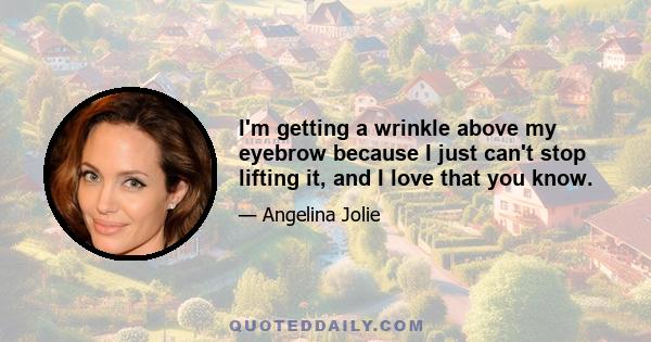 I'm getting a wrinkle above my eyebrow because I just can't stop lifting it, and I love that you know.