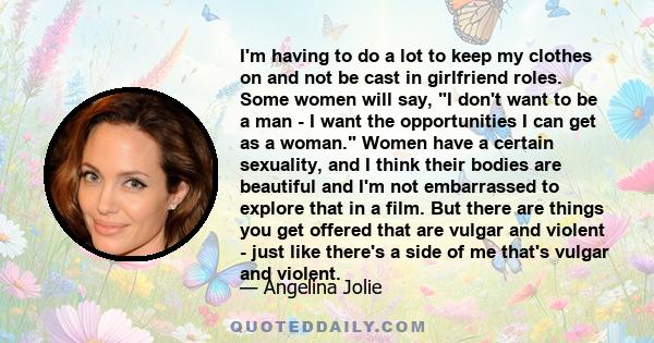 I'm having to do a lot to keep my clothes on and not be cast in girlfriend roles. Some women will say, I don't want to be a man - I want the opportunities I can get as a woman. Women have a certain sexuality, and I