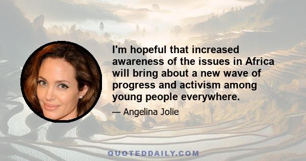 I'm hopeful that increased awareness of the issues in Africa will bring about a new wave of progress and activism among young people everywhere.