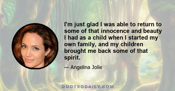 I'm just glad I was able to return to some of that innocence and beauty I had as a child when I started my own family, and my children brought me back some of that spirit.