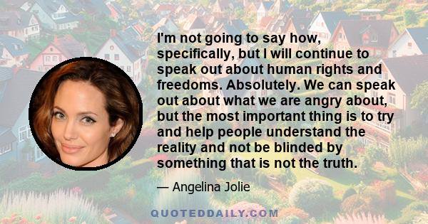 I'm not going to say how, specifically, but I will continue to speak out about human rights and freedoms. Absolutely. We can speak out about what we are angry about, but the most important thing is to try and help