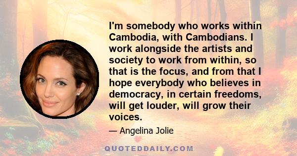 I'm somebody who works within Cambodia, with Cambodians. I work alongside the artists and society to work from within, so that is the focus, and from that I hope everybody who believes in democracy, in certain freedoms, 