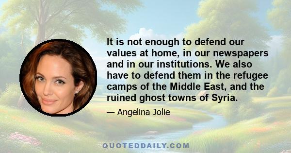 It is not enough to defend our values at home, in our newspapers and in our institutions. We also have to defend them in the refugee camps of the Middle East, and the ruined ghost towns of Syria.