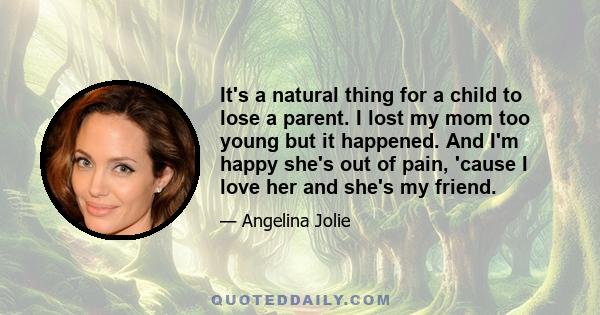 It's a natural thing for a child to lose a parent. I lost my mom too young but it happened. And I'm happy she's out of pain, 'cause I love her and she's my friend.