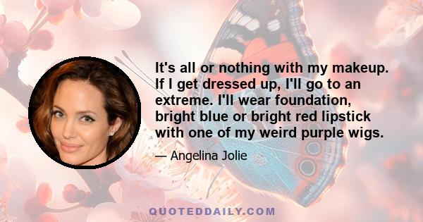 It's all or nothing with my makeup. If I get dressed up, I'll go to an extreme. I'll wear foundation, bright blue or bright red lipstick with one of my weird purple wigs.