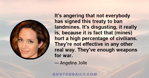 It's angering that not everybody has signed this treaty to ban landmines. It's disgusting, it really is, because it is fact that (mines) hurt a high percentage of civilians. They're not effective in any other real way.