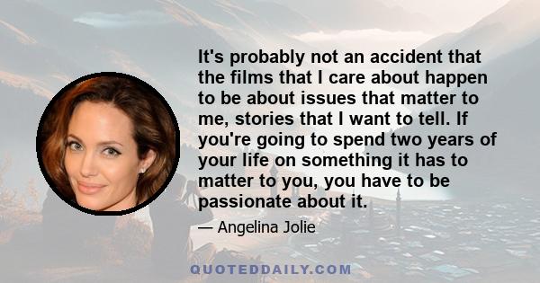 It's probably not an accident that the films that I care about happen to be about issues that matter to me, stories that I want to tell. If you're going to spend two years of your life on something it has to matter to