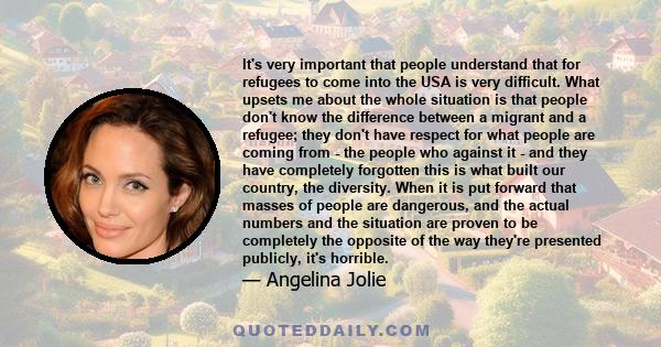 It's very important that people understand that for refugees to come into the USA is very difficult. What upsets me about the whole situation is that people don't know the difference between a migrant and a refugee;