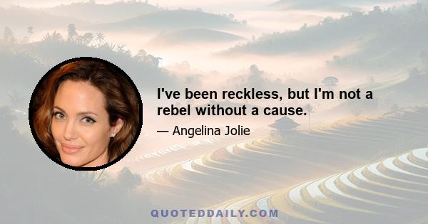 I've been reckless, but I'm not a rebel without a cause.