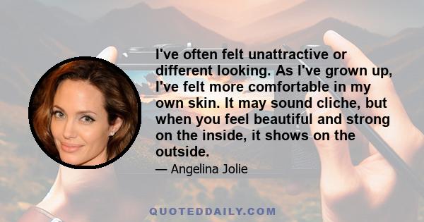 I've often felt unattractive or different looking. As I've grown up, I've felt more comfortable in my own skin. It may sound cliche, but when you feel beautiful and strong on the inside, it shows on the outside.