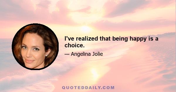 I've realized that being happy is a choice.