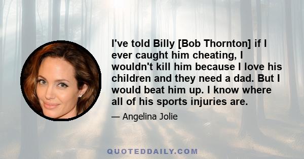 I've told Billy [Bob Thornton] if I ever caught him cheating, I wouldn't kill him because I love his children and they need a dad. But I would beat him up. I know where all of his sports injuries are.