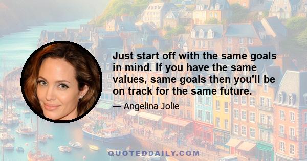 Just start off with the same goals in mind. If you have the same values, same goals then you'll be on track for the same future.