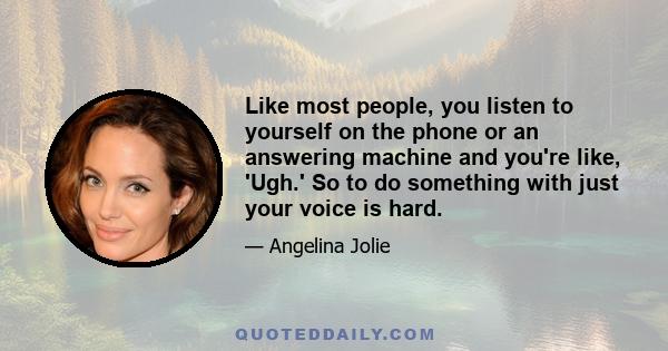 Like most people, you listen to yourself on the phone or an answering machine and you're like, 'Ugh.' So to do something with just your voice is hard.