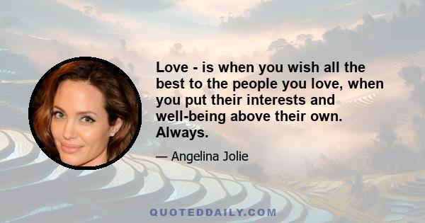 Love - is when you wish all the best to the people you love, when you put their interests and well-being above their own. Always.