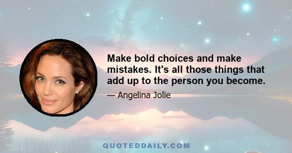 Make bold choices and make mistakes. It's all those things that add up to the person you become.