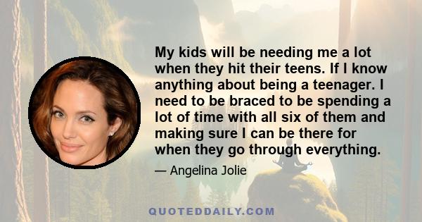 My kids will be needing me a lot when they hit their teens. If I know anything about being a teenager. I need to be braced to be spending a lot of time with all six of them and making sure I can be there for when they