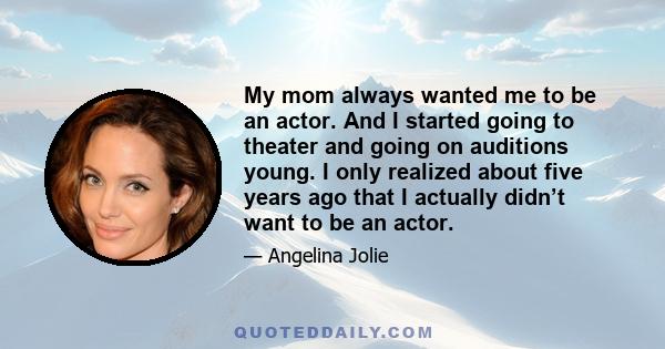 My mom always wanted me to be an actor. And I started going to theater and going on auditions young. I only realized about five years ago that I actually didn’t want to be an actor.