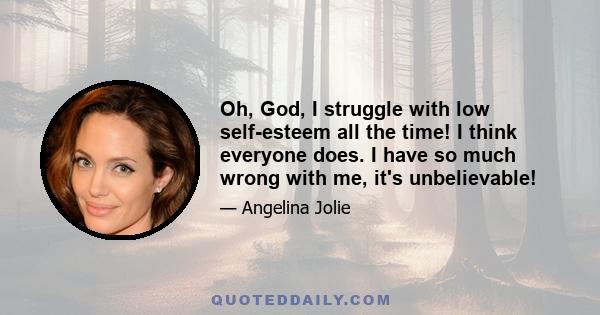 Oh, God, I struggle with low self-esteem all the time! I think everyone does. I have so much wrong with me, it's unbelievable!