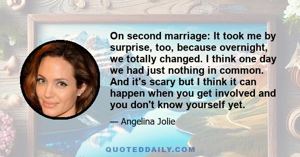 On second marriage: It took me by surprise, too, because overnight, we totally changed. I think one day we had just nothing in common. And it's scary but I think it can happen when you get involved and you don't know