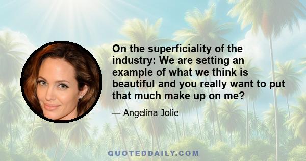 On the superficiality of the industry: We are setting an example of what we think is beautiful and you really want to put that much make up on me?