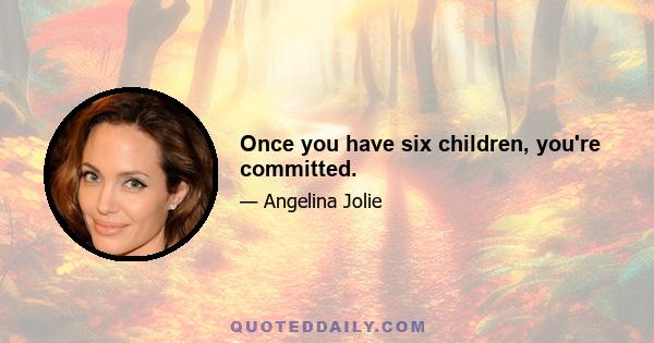 Once you have six children, you're committed.