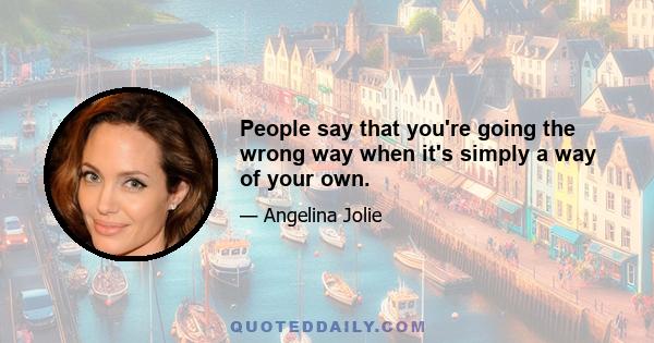 People say that you're going the wrong way when it's simply a way of your own.