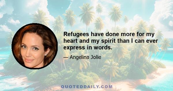 Refugees have done more for my heart and my spirit than I can ever express in words.