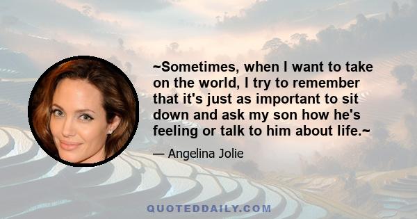 ~Sometimes, when I want to take on the world, I try to remember that it's just as important to sit down and ask my son how he's feeling or talk to him about life.~