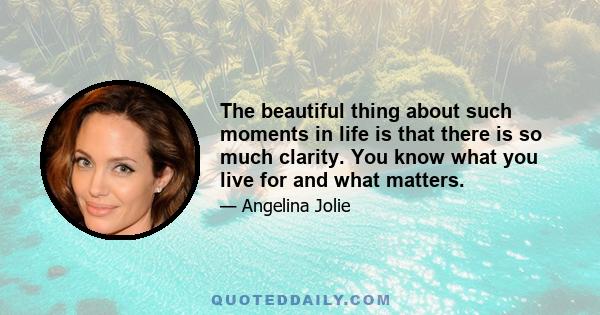 The beautiful thing about such moments in life is that there is so much clarity. You know what you live for and what matters.