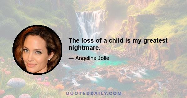 The loss of a child is my greatest nightmare.