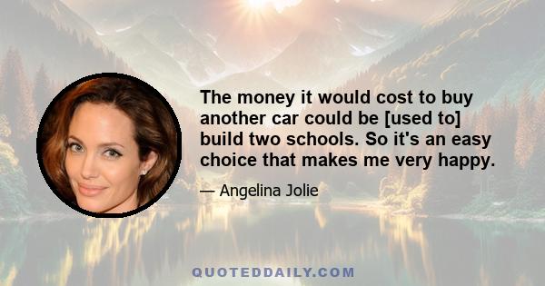 The money it would cost to buy another car could be [used to] build two schools. So it's an easy choice that makes me very happy.