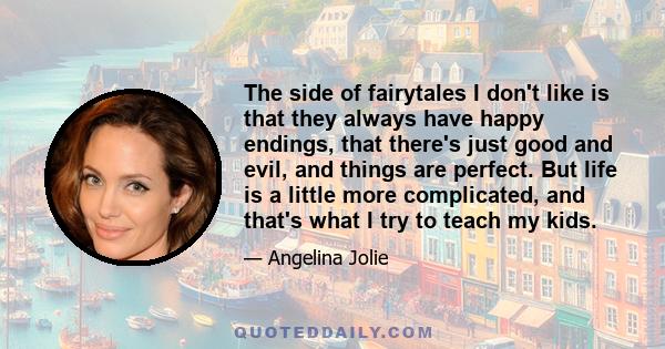 The side of fairytales I don't like is that they always have happy endings, that there's just good and evil, and things are perfect. But life is a little more complicated, and that's what I try to teach my kids.