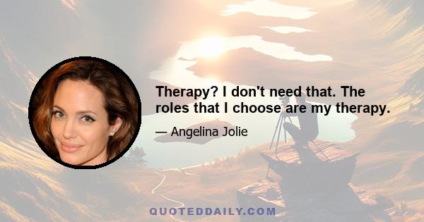 Therapy? I don't need that. The roles that I choose are my therapy.