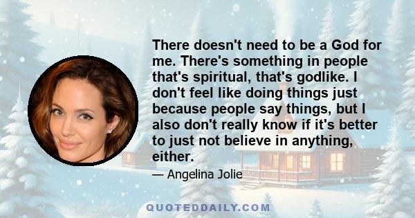 There doesn't need to be a God for me. There's something in people that's spiritual, that's godlike. I don't feel like doing things just because people say things, but I also don't really know if it's better to just not 