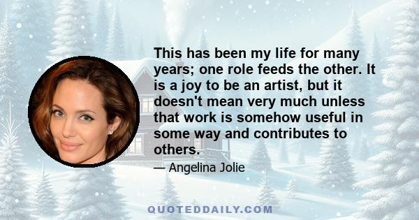 This has been my life for many years; one role feeds the other. It is a joy to be an artist, but it doesn't mean very much unless that work is somehow useful in some way and contributes to others.