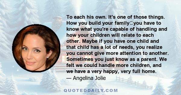 To each his own. It's one of those things. How you build your familyyou have to know what you're capable of handling and how your children will relate to each other. Maybe if you have one child and that child has a lot 