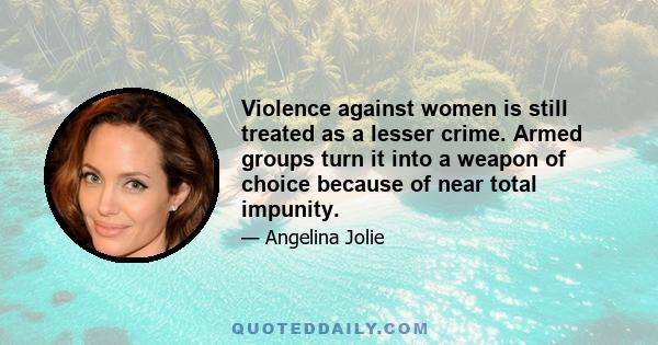 Violence against women is still treated as a lesser crime. Armed groups turn it into a weapon of choice because of near total impunity.