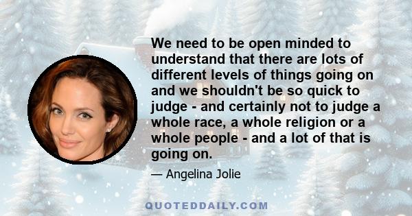 We need to be open minded to understand that there are lots of different levels of things going on and we shouldn't be so quick to judge - and certainly not to judge a whole race, a whole religion or a whole people -