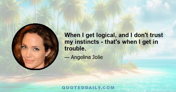 When I get logical, and I don't trust my instincts - that's when I get in trouble.