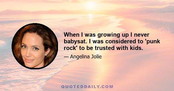 When I was growing up I never babysat. I was considered to 'punk rock' to be trusted with kids.