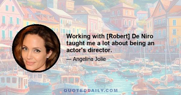 Working with [Robert] De Niro taught me a lot about being an actor's director.